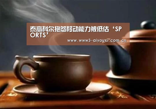 泰高科尔抱怨移动能力被低估‘SPORTS’(图1) 爱游戏棋牌